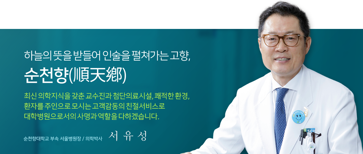 하늘의 뜻을 받들어 인술을 펼쳐가는 고향, 순천향(順天鄕) 최신 의학지식을 갖춘 교수진과 첨단의료시설, 쾌적한 환경, 환자를 주인으로 모시는 고객감동의 친절 서비스로 대학병원으로서의 사명과 역할을 다하겠습니다. 순천향대학교 부속 서울병원장 / 의학박사 서유성