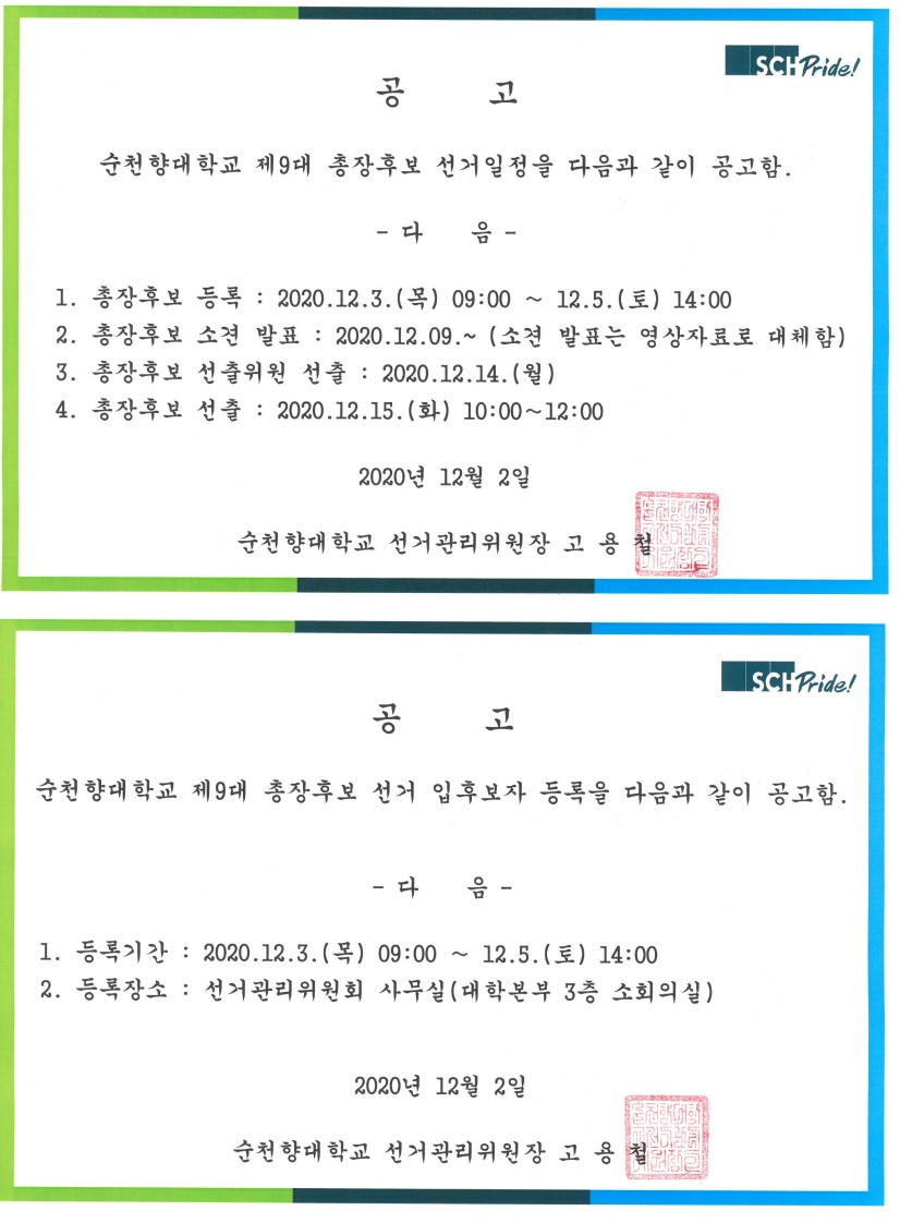 공고 순천향대학교 제9대 총장후보 선거일정을 다음과 같이 공고함. - 다 음- 1. 총장후보 등록 : 2020.12.3(목) 09:00~ 12.5.(토) 14:00 2. 총장후보 소견 발표 : 2020.12.09~ (소견 발표는 영상자료로 대체함) 3. 총장후보 선출위원 선출 : 2020.12.14 (월) 4. 총장후보 선출 : 2020.12.15.(화) 10:00~ 12:00 2020년 12월 2일 순천향대학교 선거관리위원장 고용철, 공고 순천향대학교 제 9대 총장후보 선거 입후보자 등록을 다음과 같이 공고함, - 다음- 1. 등록기간 : 2020.12.3(목) 09:00~ 12.5(토) 14:00 2. 등록장소 : 선거관리위원회 사무실 (대학본부 3층 소회의실) 2020년 12월 2일 순천향대학교 선거관리위원장 고용철