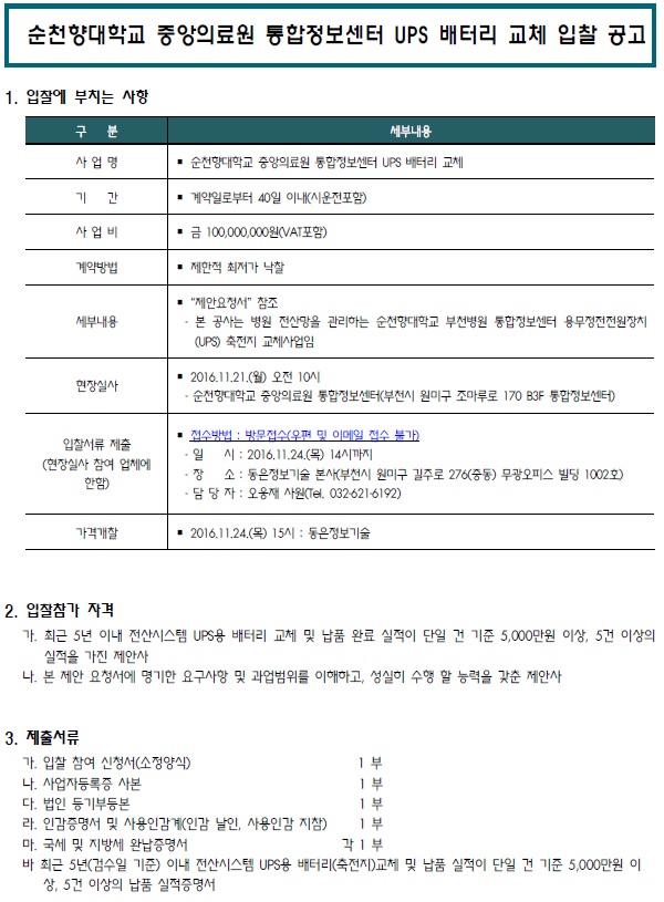 순천향대학교 중앙의료원 통합청보센터 UPS 배터리 교체 입찰 공고 세부내용 1. 입찰에 부치는 사항 구 분 사업명 기간 사업비 - 순천향대학교 중앙의료원 통합정보센터 UPS 배터리 교체 - 계약일로부터 40일 이내(시운전포함) - 금 100,000,000원(VAT포함) 계약방법 - 제한적 최저가 낙찰 세부내용 - 